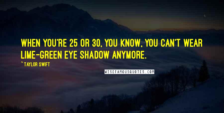 Taylor Swift Quotes: When you're 25 or 30, you know, you can't wear lime-green eye shadow anymore.