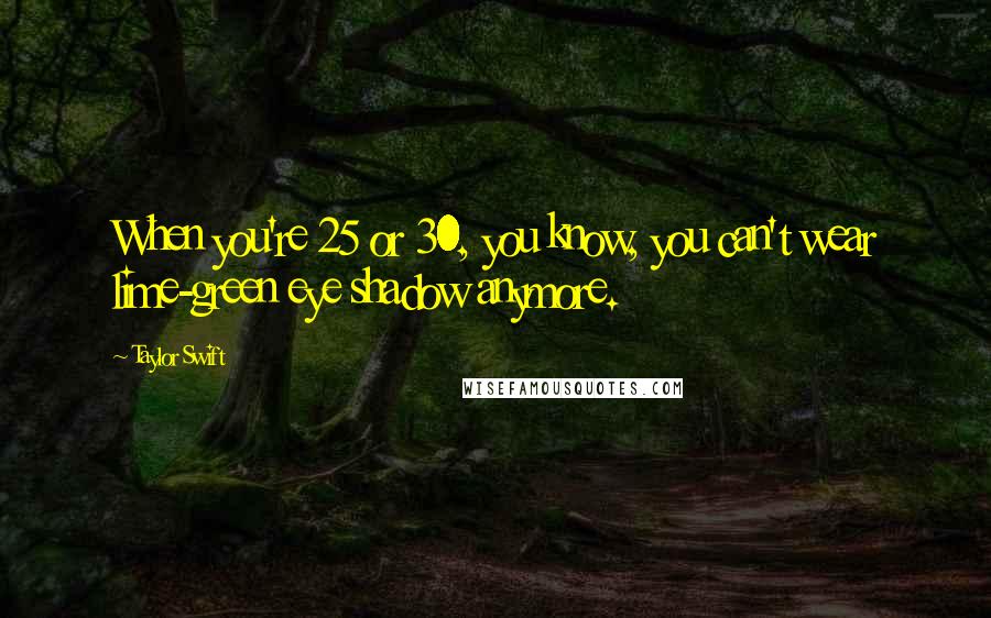 Taylor Swift Quotes: When you're 25 or 30, you know, you can't wear lime-green eye shadow anymore.