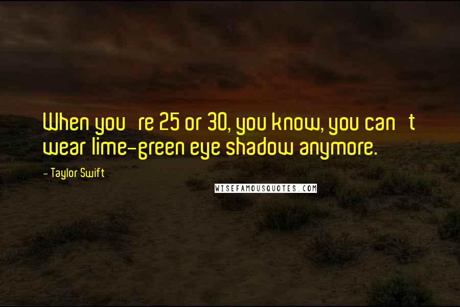 Taylor Swift Quotes: When you're 25 or 30, you know, you can't wear lime-green eye shadow anymore.