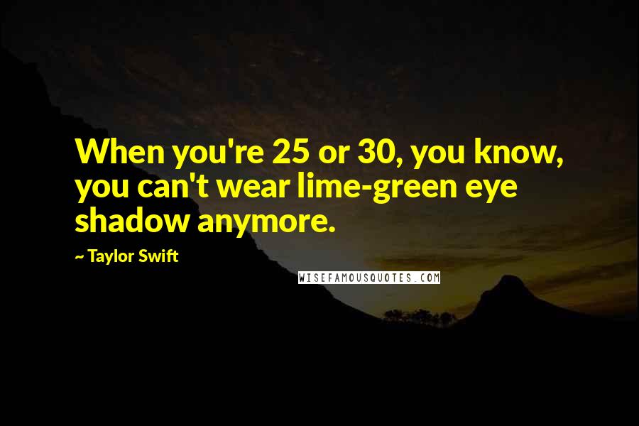 Taylor Swift Quotes: When you're 25 or 30, you know, you can't wear lime-green eye shadow anymore.