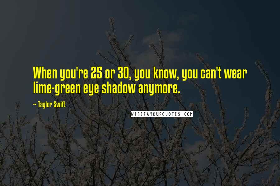 Taylor Swift Quotes: When you're 25 or 30, you know, you can't wear lime-green eye shadow anymore.