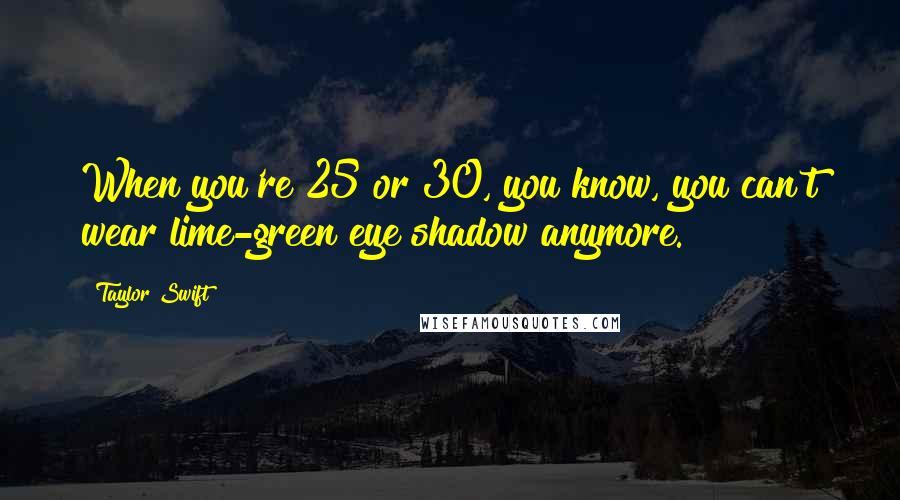 Taylor Swift Quotes: When you're 25 or 30, you know, you can't wear lime-green eye shadow anymore.