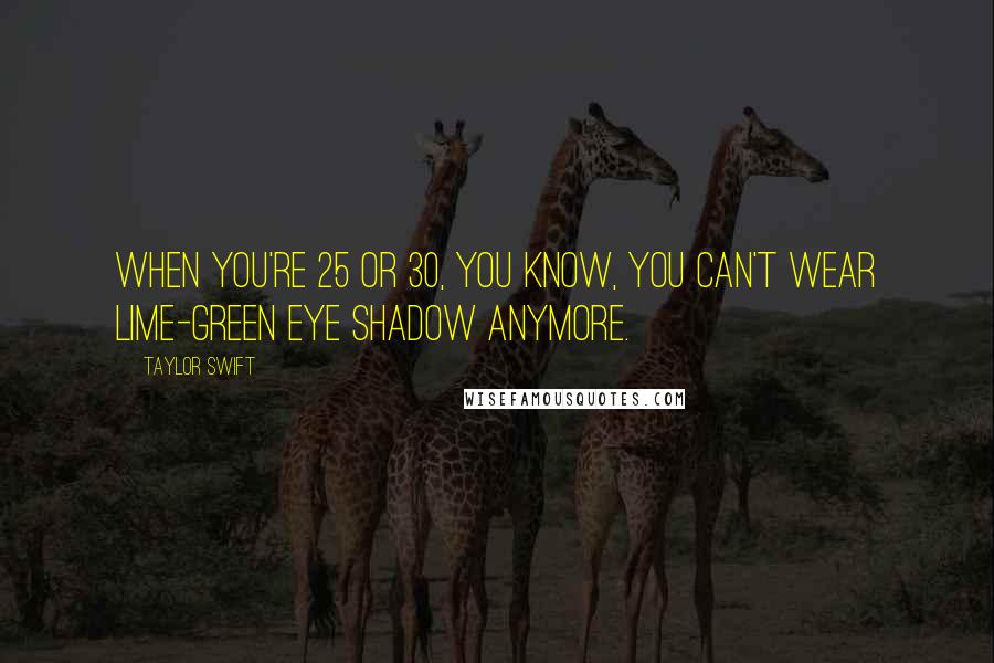 Taylor Swift Quotes: When you're 25 or 30, you know, you can't wear lime-green eye shadow anymore.