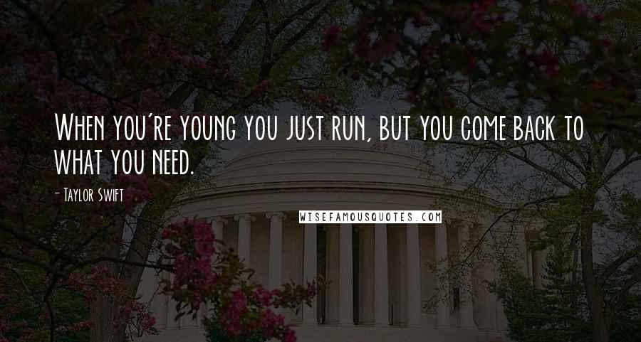 Taylor Swift Quotes: When you're young you just run, but you come back to what you need.