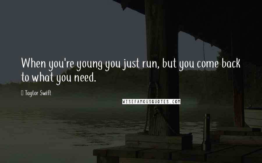 Taylor Swift Quotes: When you're young you just run, but you come back to what you need.