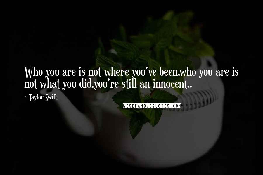 Taylor Swift Quotes: Who you are is not where you've been,who you are is not what you did,you're still an innocent..