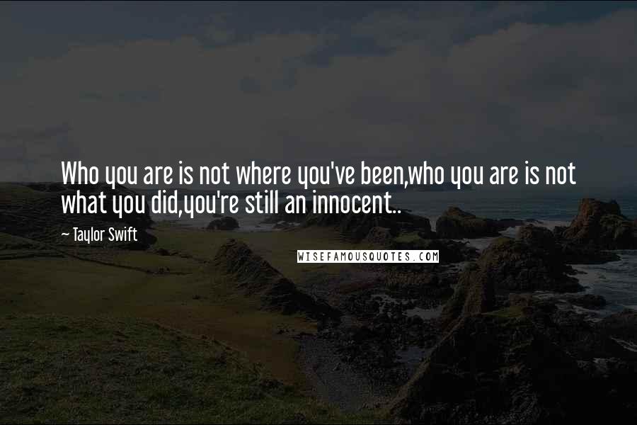 Taylor Swift Quotes: Who you are is not where you've been,who you are is not what you did,you're still an innocent..