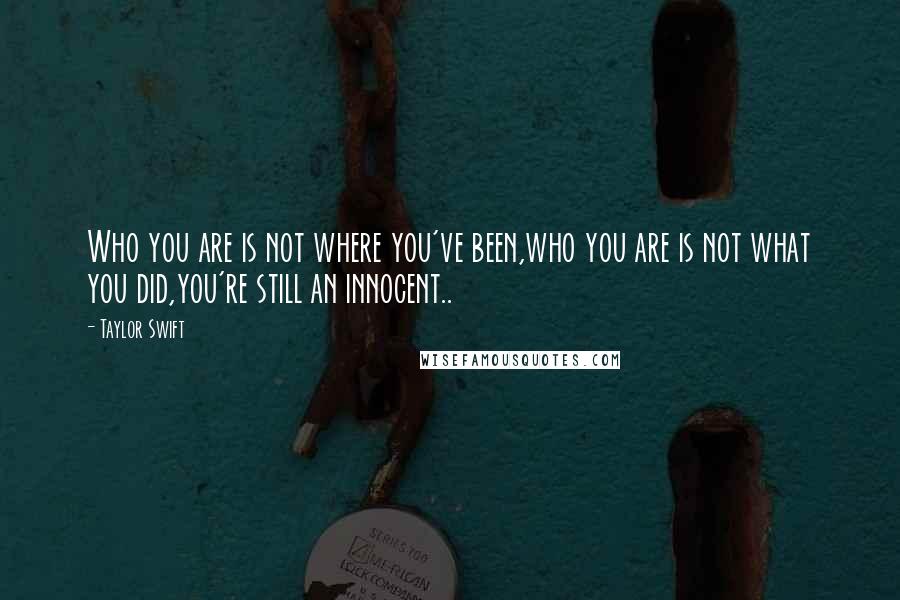 Taylor Swift Quotes: Who you are is not where you've been,who you are is not what you did,you're still an innocent..