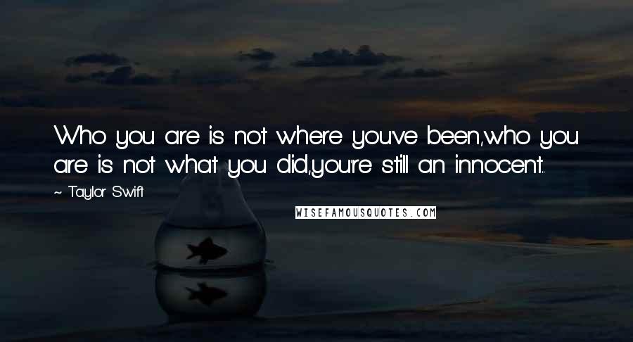 Taylor Swift Quotes: Who you are is not where you've been,who you are is not what you did,you're still an innocent..