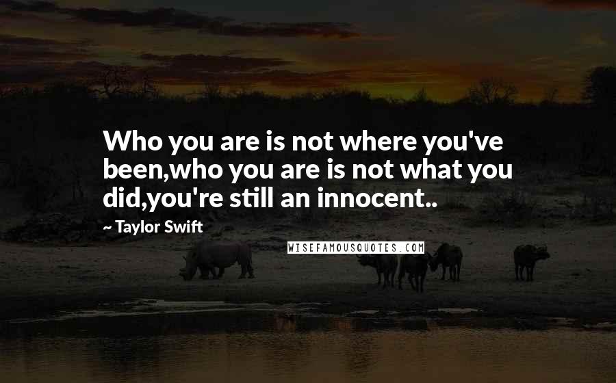 Taylor Swift Quotes: Who you are is not where you've been,who you are is not what you did,you're still an innocent..