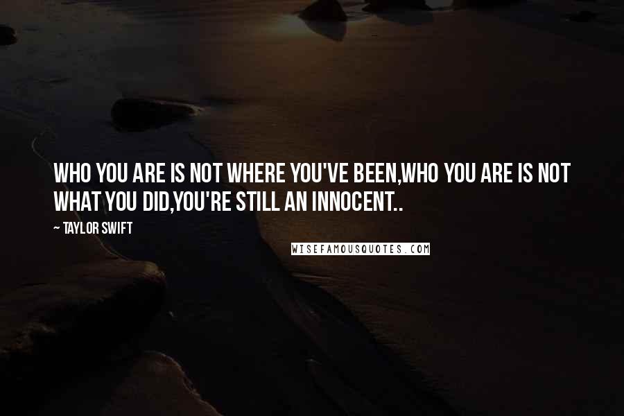 Taylor Swift Quotes: Who you are is not where you've been,who you are is not what you did,you're still an innocent..