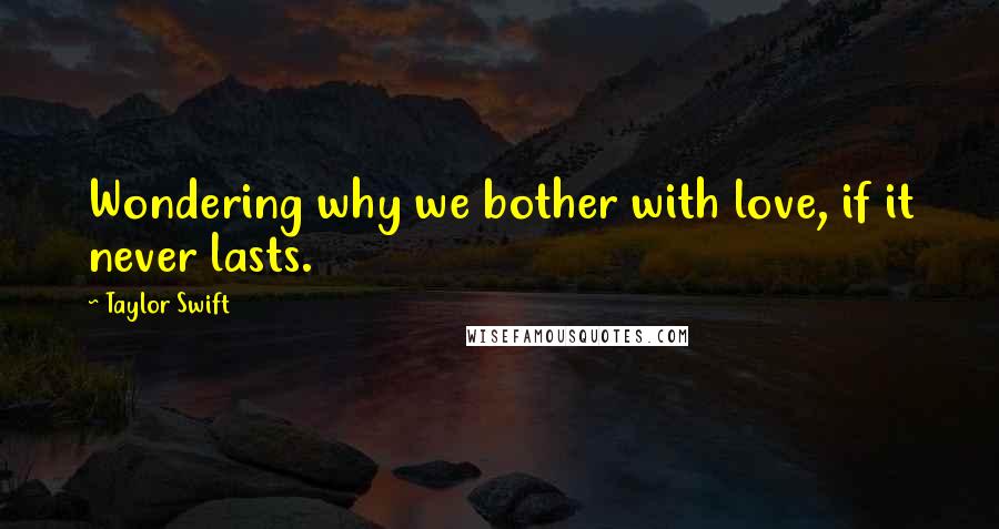 Taylor Swift Quotes: Wondering why we bother with love, if it never lasts.