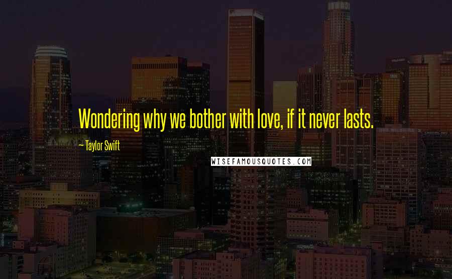 Taylor Swift Quotes: Wondering why we bother with love, if it never lasts.