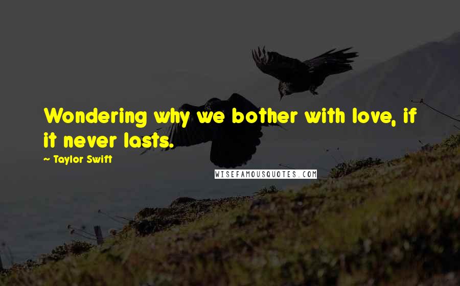 Taylor Swift Quotes: Wondering why we bother with love, if it never lasts.