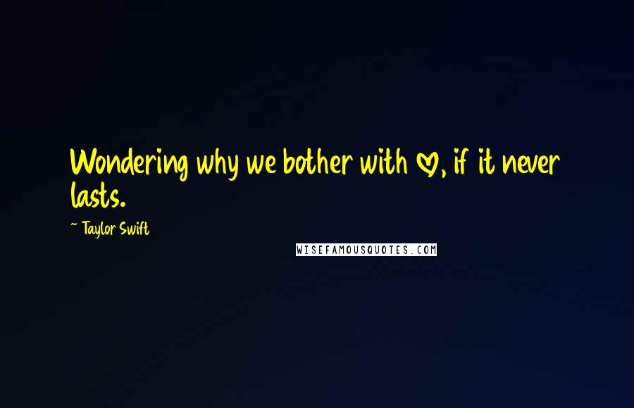 Taylor Swift Quotes: Wondering why we bother with love, if it never lasts.