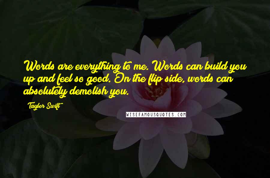 Taylor Swift Quotes: Words are everything to me. Words can build you up and feel so good. On the flip side, words can absolutely demolish you.