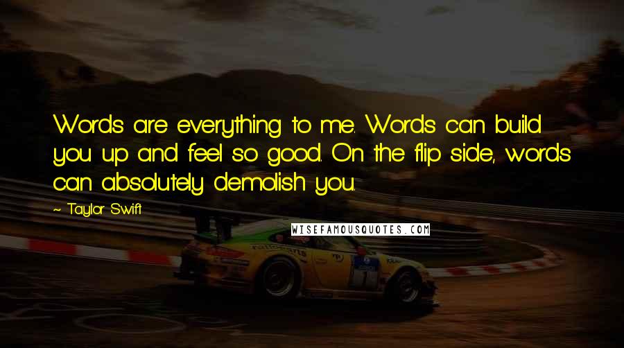 Taylor Swift Quotes: Words are everything to me. Words can build you up and feel so good. On the flip side, words can absolutely demolish you.