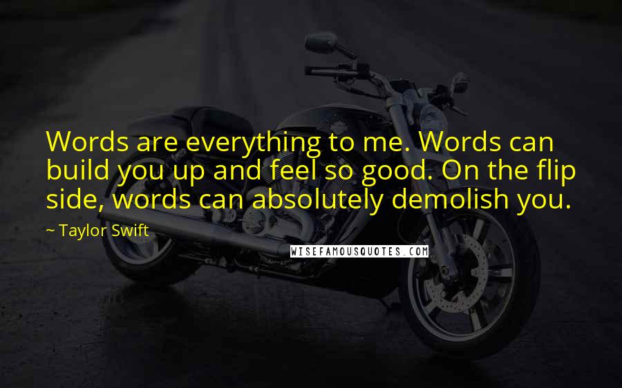 Taylor Swift Quotes: Words are everything to me. Words can build you up and feel so good. On the flip side, words can absolutely demolish you.