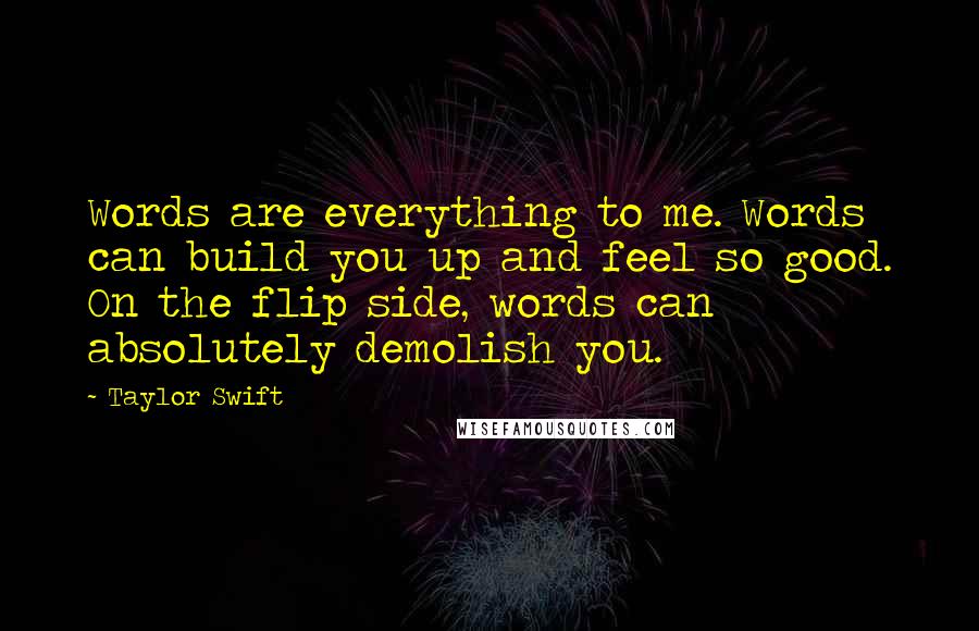 Taylor Swift Quotes: Words are everything to me. Words can build you up and feel so good. On the flip side, words can absolutely demolish you.