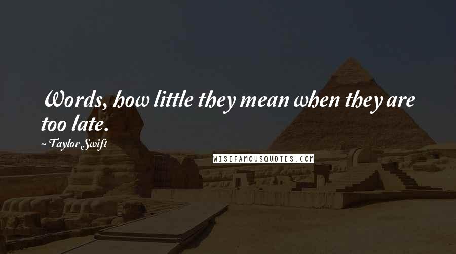 Taylor Swift Quotes: Words, how little they mean when they are too late.