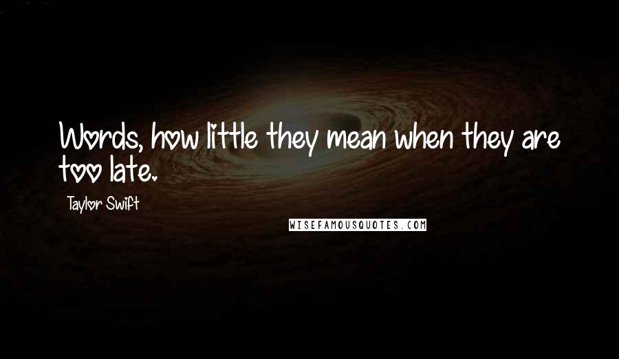 Taylor Swift Quotes: Words, how little they mean when they are too late.
