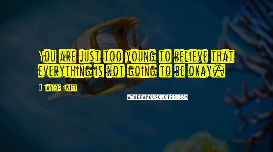 Taylor Swift Quotes: You are just too young to believe that everything is not going to be okay.