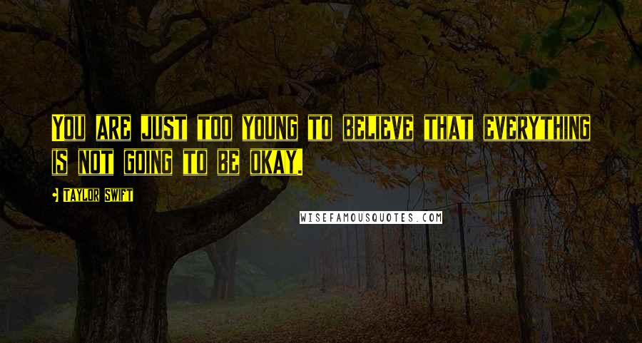 Taylor Swift Quotes: You are just too young to believe that everything is not going to be okay.