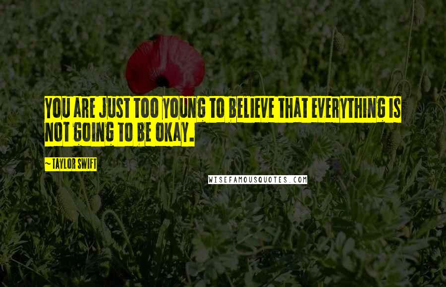 Taylor Swift Quotes: You are just too young to believe that everything is not going to be okay.