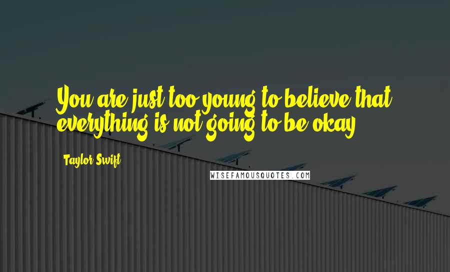 Taylor Swift Quotes: You are just too young to believe that everything is not going to be okay.