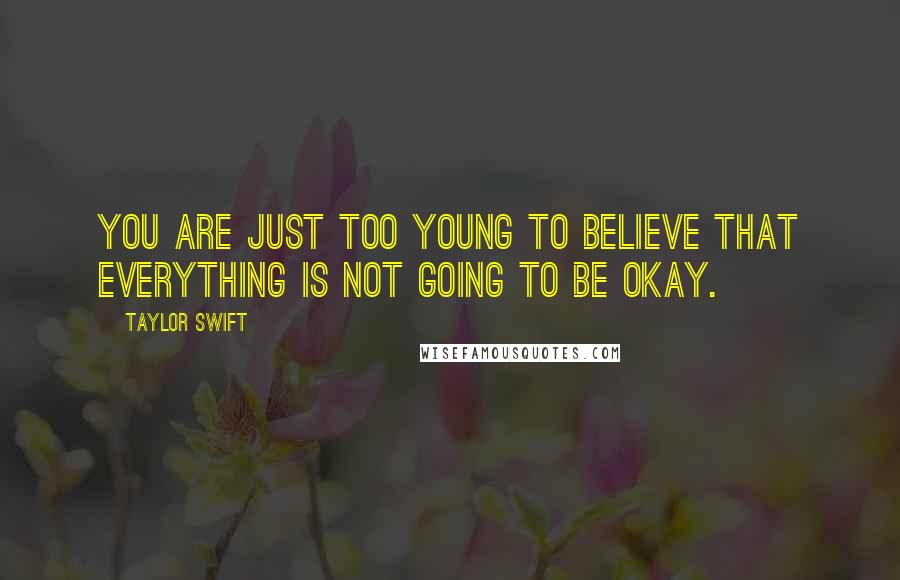 Taylor Swift Quotes: You are just too young to believe that everything is not going to be okay.