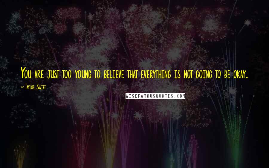 Taylor Swift Quotes: You are just too young to believe that everything is not going to be okay.