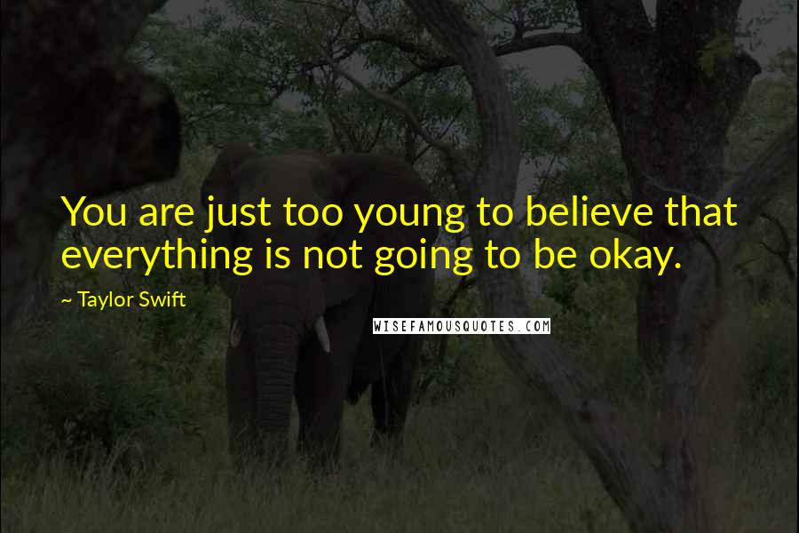 Taylor Swift Quotes: You are just too young to believe that everything is not going to be okay.