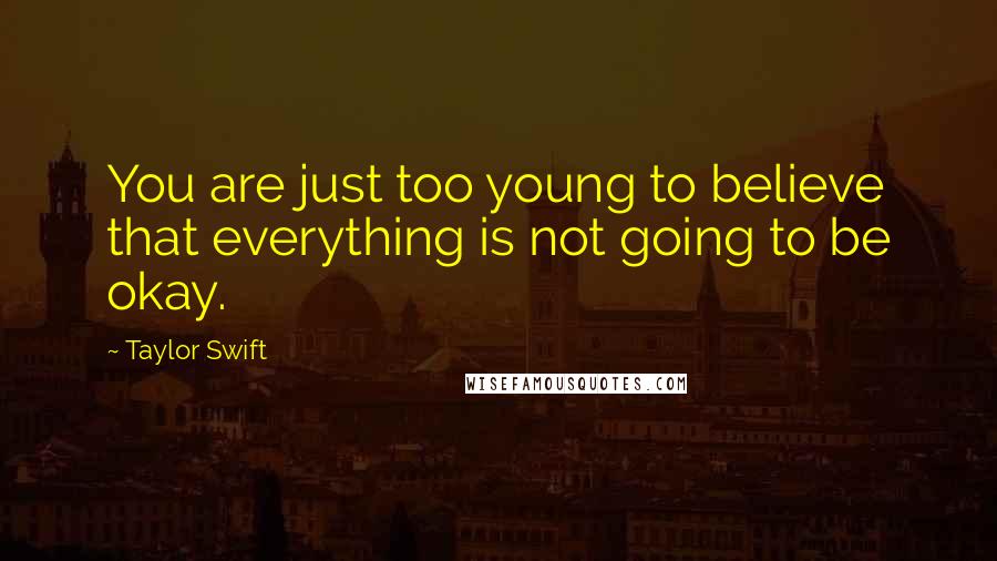 Taylor Swift Quotes: You are just too young to believe that everything is not going to be okay.