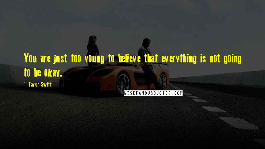 Taylor Swift Quotes: You are just too young to believe that everything is not going to be okay.