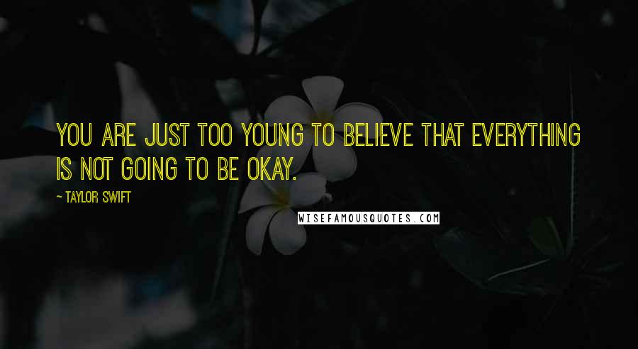 Taylor Swift Quotes: You are just too young to believe that everything is not going to be okay.