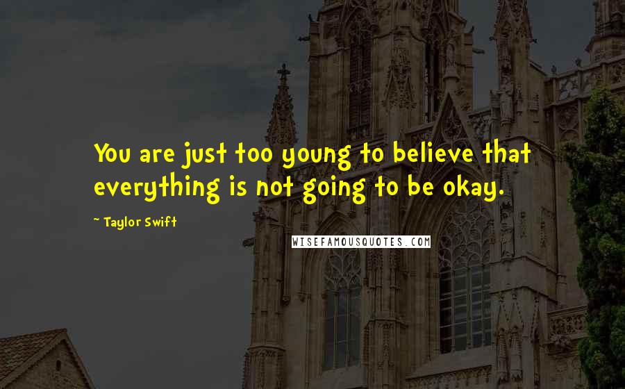 Taylor Swift Quotes: You are just too young to believe that everything is not going to be okay.