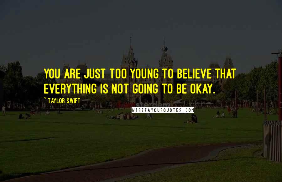 Taylor Swift Quotes: You are just too young to believe that everything is not going to be okay.