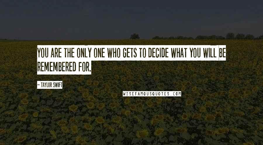 Taylor Swift Quotes: You are the only one who gets to decide what you will be remembered for.