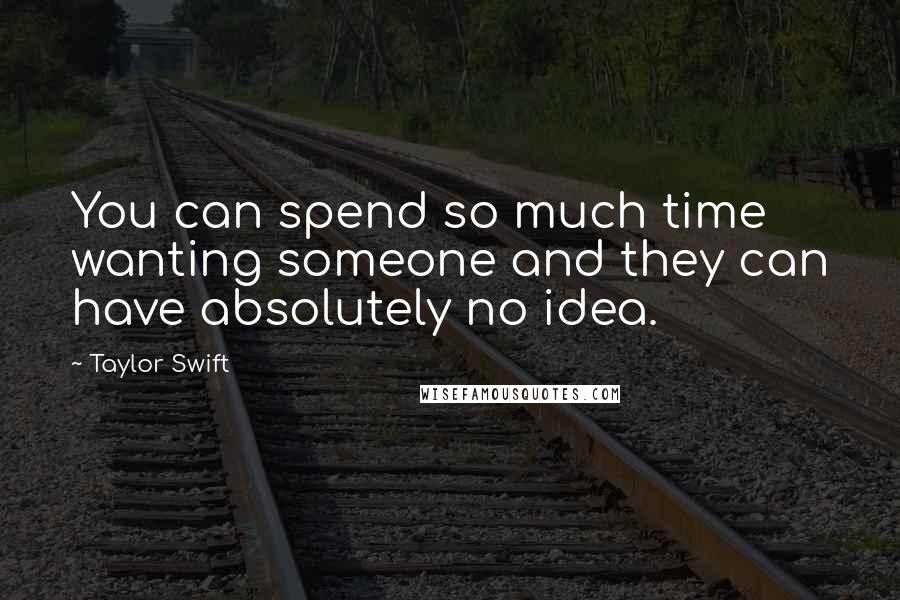 Taylor Swift Quotes: You can spend so much time wanting someone and they can have absolutely no idea.
