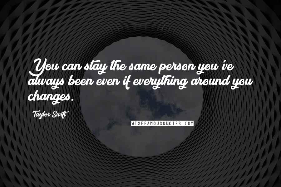 Taylor Swift Quotes: You can stay the same person you've always been even if everything around you changes.