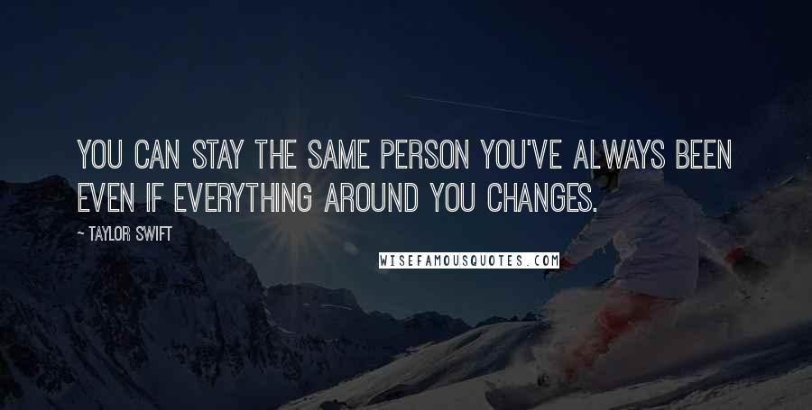 Taylor Swift Quotes: You can stay the same person you've always been even if everything around you changes.