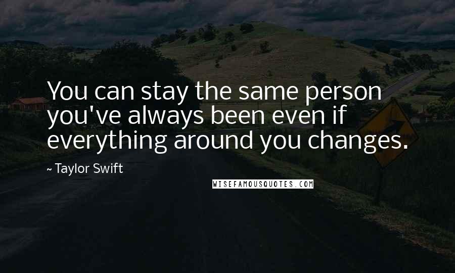 Taylor Swift Quotes: You can stay the same person you've always been even if everything around you changes.