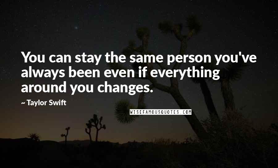 Taylor Swift Quotes: You can stay the same person you've always been even if everything around you changes.