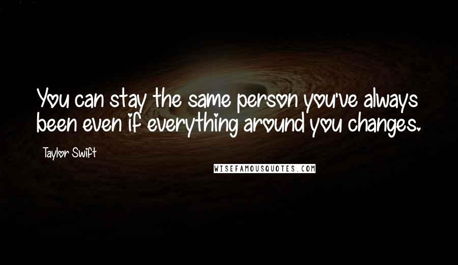 Taylor Swift Quotes: You can stay the same person you've always been even if everything around you changes.