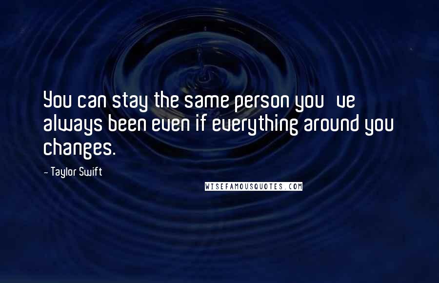 Taylor Swift Quotes: You can stay the same person you've always been even if everything around you changes.