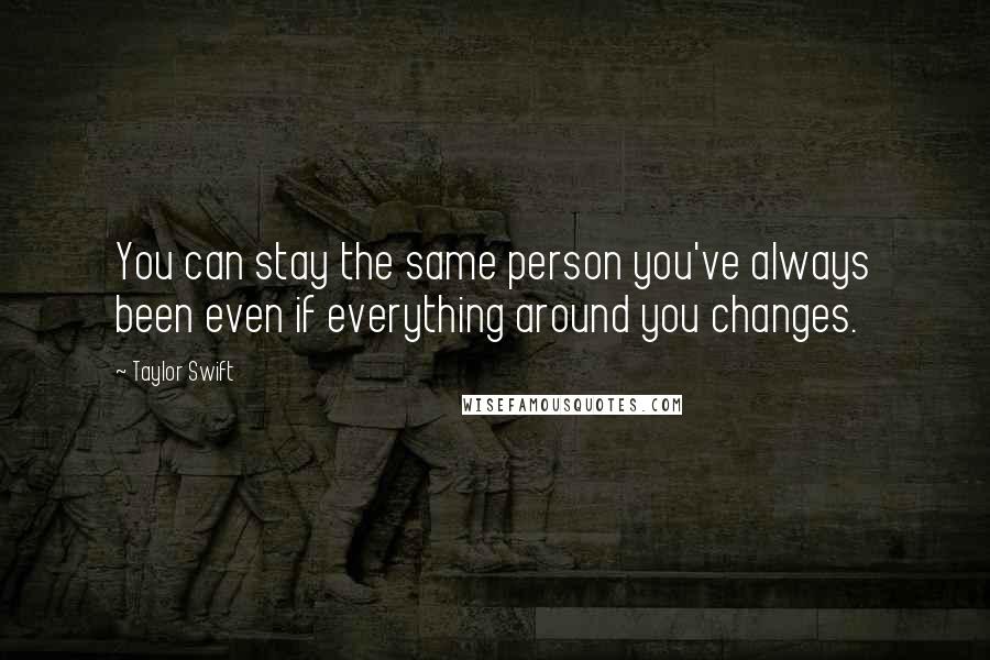 Taylor Swift Quotes: You can stay the same person you've always been even if everything around you changes.