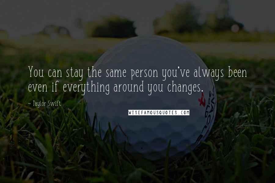 Taylor Swift Quotes: You can stay the same person you've always been even if everything around you changes.