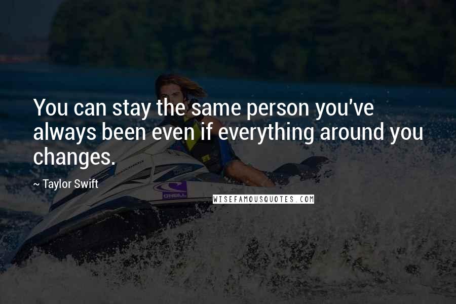 Taylor Swift Quotes: You can stay the same person you've always been even if everything around you changes.