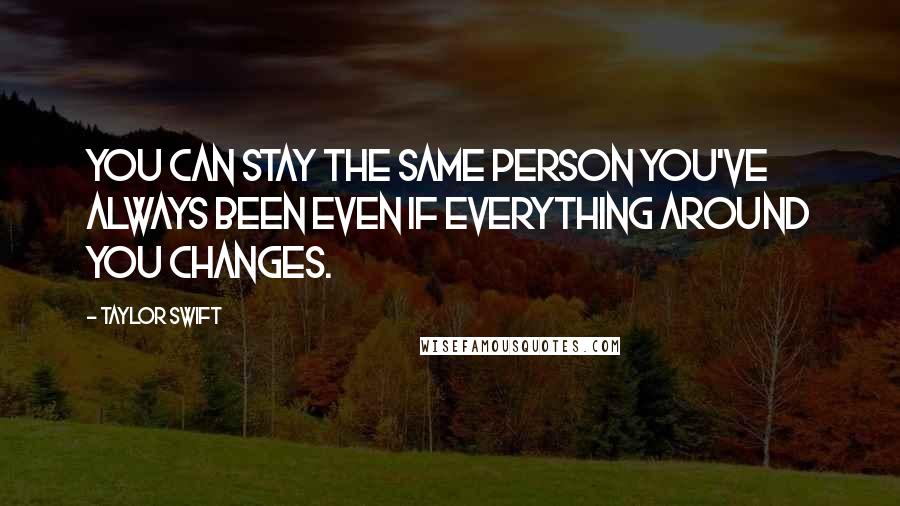 Taylor Swift Quotes: You can stay the same person you've always been even if everything around you changes.