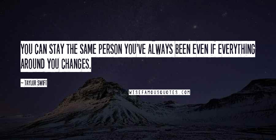 Taylor Swift Quotes: You can stay the same person you've always been even if everything around you changes.